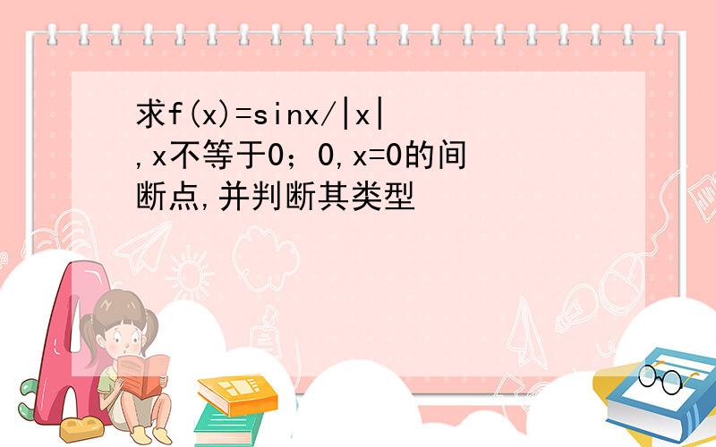 求f(x)=sinx/|x|,x不等于0；0,x=0的间断点,并判断其类型