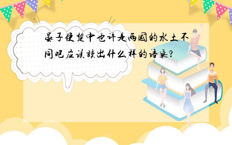 晏子使楚中也许是两国的水土不同吧应该读出什么样的语气?