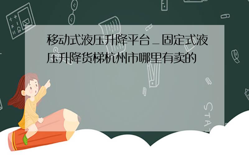 移动式液压升降平台_固定式液压升降货梯杭州市哪里有卖的