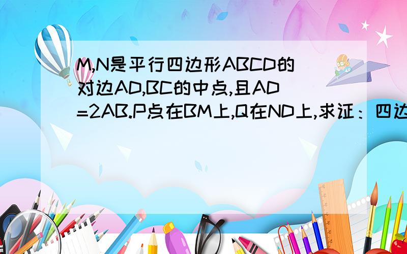 M,N是平行四边形ABCD的对边AD,BC的中点,且AD=2AB.P点在BM上,Q在ND上,求证：四边形PMQN是矩形