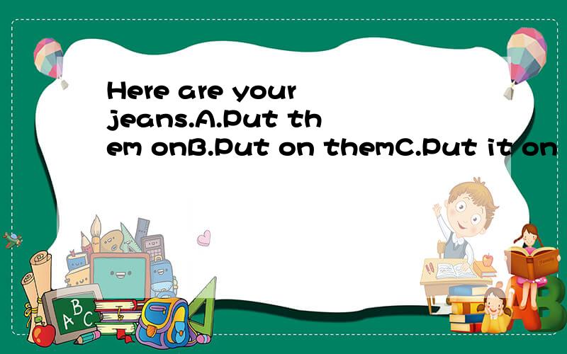 Here are your jeans.A.Put them onB.Put on themC.Put it on D.Put on it