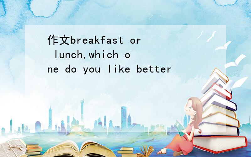 作文breakfast or lunch,which one do you like better