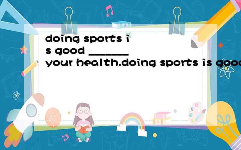 doing sports is good _______your health.doing sports is good _______your health.A.sees B.reads C.watches