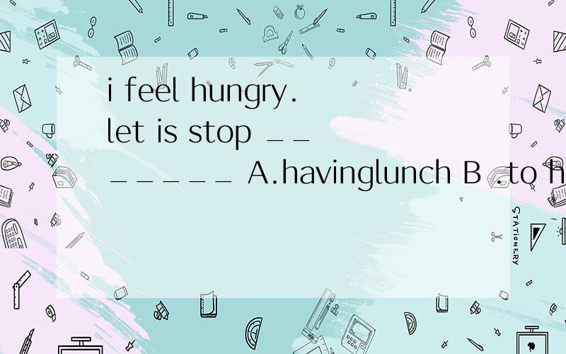 i feel hungry.let is stop _______ A.havinglunch B .to have lunch C .had lunch D.have lunch