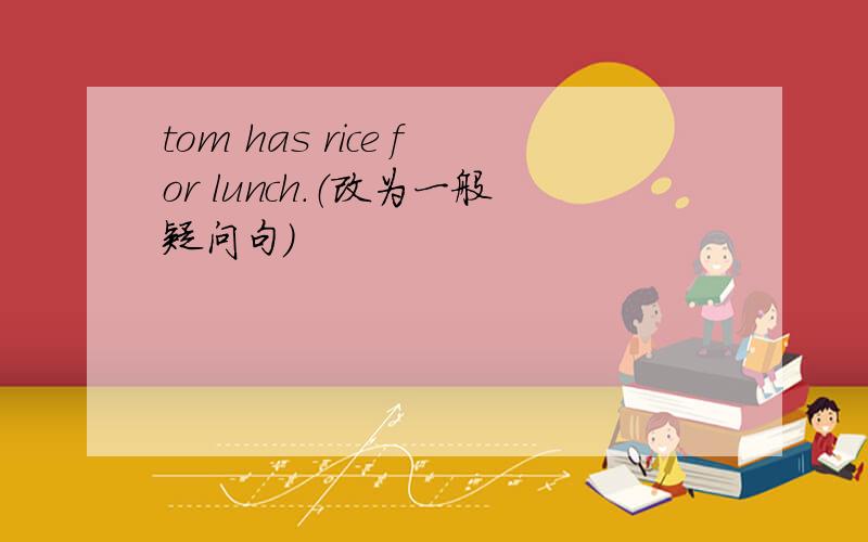 tom has rice for lunch.（改为一般疑问句）