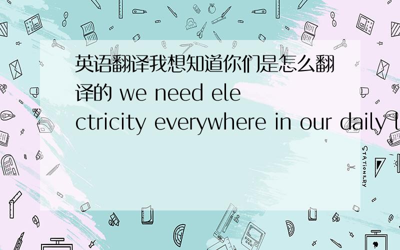 英语翻译我想知道你们是怎么翻译的 we need electricity everywhere in our daily life 我自己是怎么翻译的 我们需要电在每一个地方在我们的日常生活 谁能帮我把这个也决绝 为什么别人翻译很顺 我总