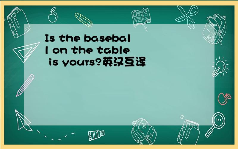 Is the baseball on the table is yours?英汉互译