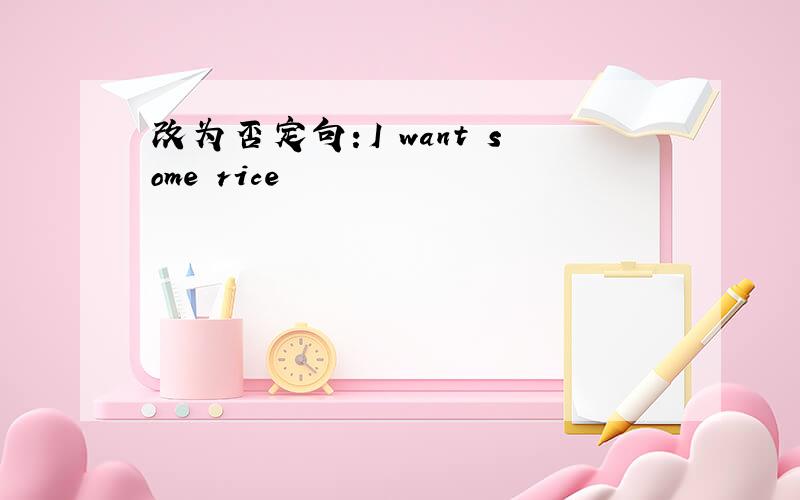 改为否定句：I want some rice