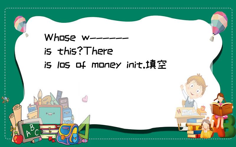Whose w------ is this?There is los of money init.填空