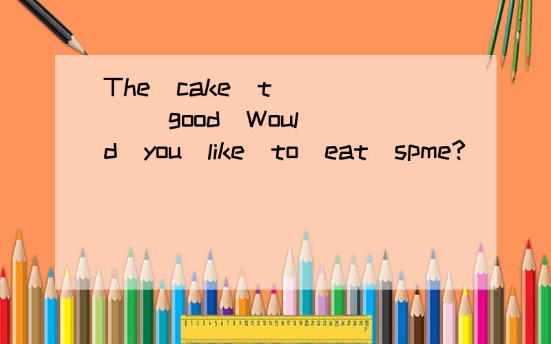 The  cake  t(  )  good  Would  you  like  to  eat  spme?