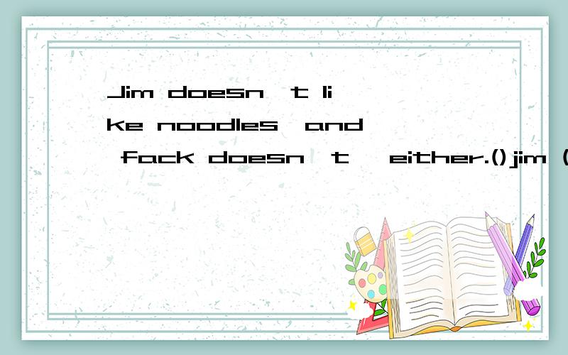 Jim doesn't like noodles,and fack doesn't ,either.()jim ()jack()noodles.jim likes noodles,nor()Jim doesn't like noodles,and fack doesn't ,either.同义句()jim ()jack()noodles.jim likes noodles,nor()()