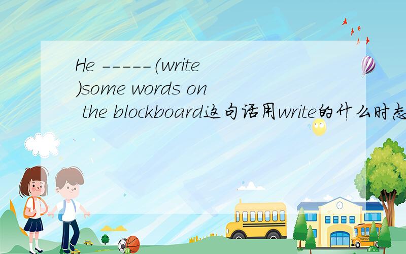 He -----（write）some words on the blockboard这句话用write的什么时态填空