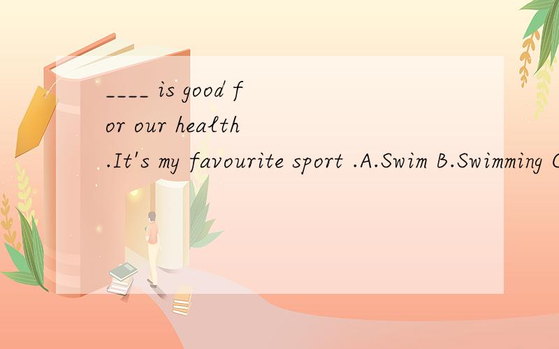 ____ is good for our health .It's my favourite sport .A.Swim B.Swimming C.Swims为什么选B请详解.
