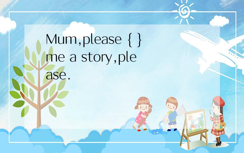 Mum,please { }me a story,please.