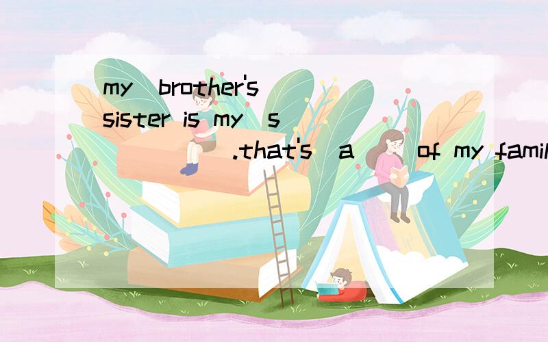 my  brother's sister is my(s        ).that's  a ()of my family.my friend's father 's  mother is his (g          )my father's son is my (b   )