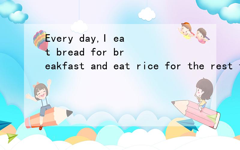 Every day,I eat bread for breakfast and eat rice for the rest two meals这计划对吗