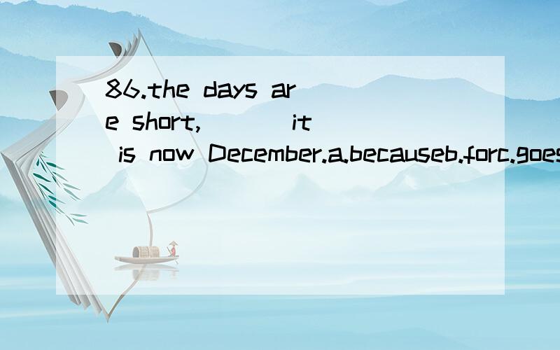 86.the days are short,___ it is now December.a.becauseb.forc.goesd.want请说说because for 表因为时的区别