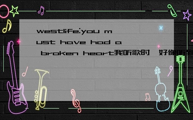 westlife:you must have had a broken heart我听歌时,好像听到是这样的：you must to have a broken heart我想问的是：你们听得时候没有提到好像是to吗?you must to have a broken heart