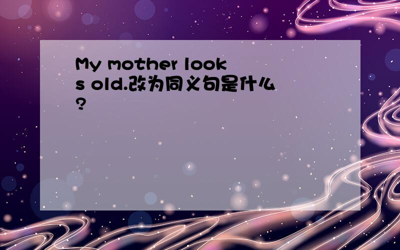My mother looks old.改为同义句是什么?