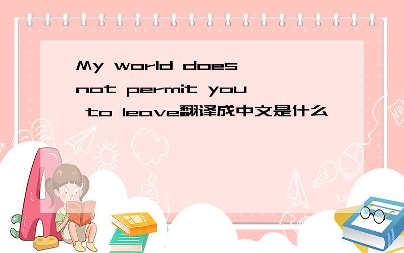My world does not permit you to leave翻译成中文是什么