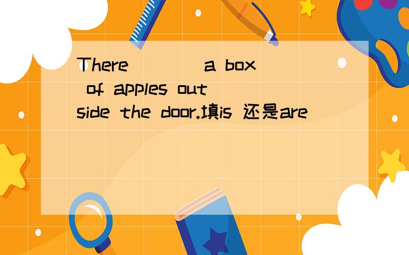 There____a box of apples outside the door.填is 还是are