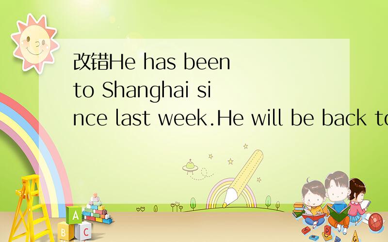 改错He has been to Shanghai since last week.He will be back tomorrow.