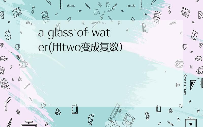 a glass of water(用two变成复数）
