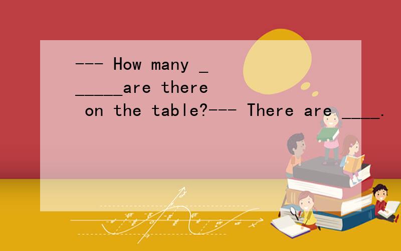 --- How many ______are there on the table?--- There are ____.