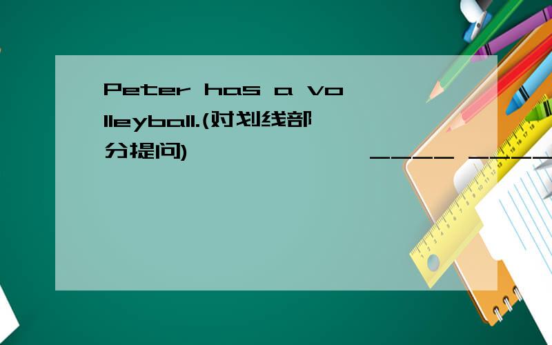 Peter has a volleyball.(对划线部分提问) —————— ____ ____ Peter ____
