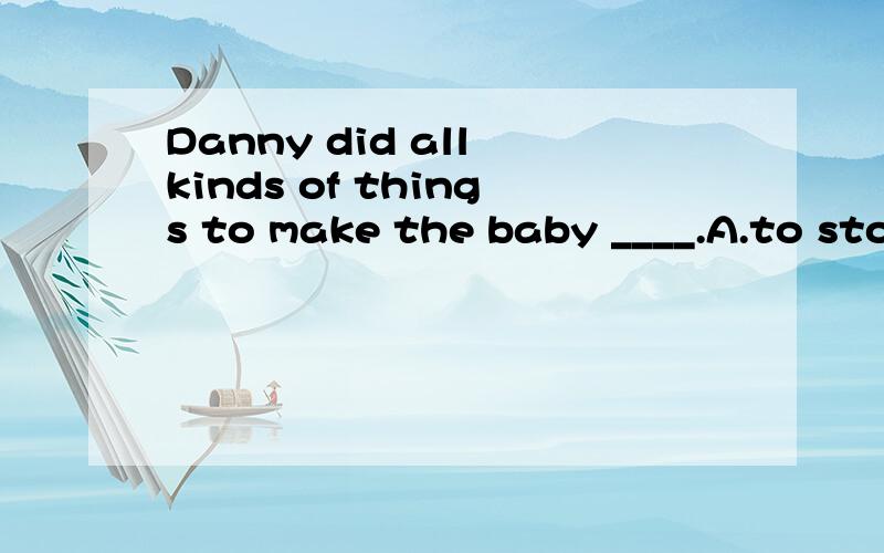 Danny did all kinds of things to make the baby ____.A.to stop crying B.stop crying C.to stop to cry D.stop to cry