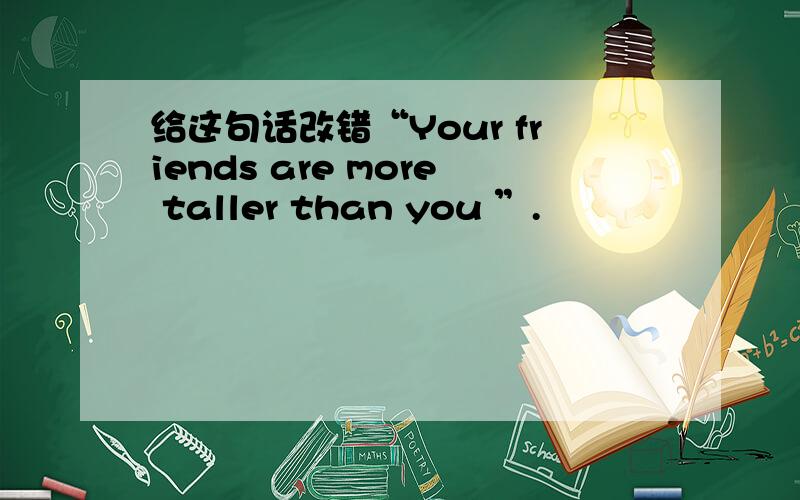 给这句话改错“Your friends are more taller than you ”.