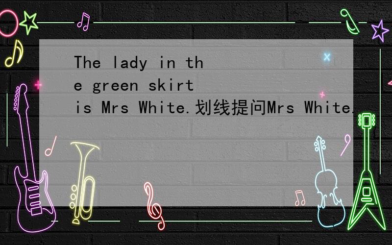The lady in the green skirt is Mrs White.划线提问Mrs White.