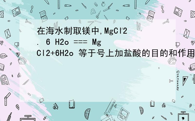 在海水制取镁中,MgCl2 . 6 H2o === MgCl2+6H2o 等于号上加盐酸的目的和作用是啥.