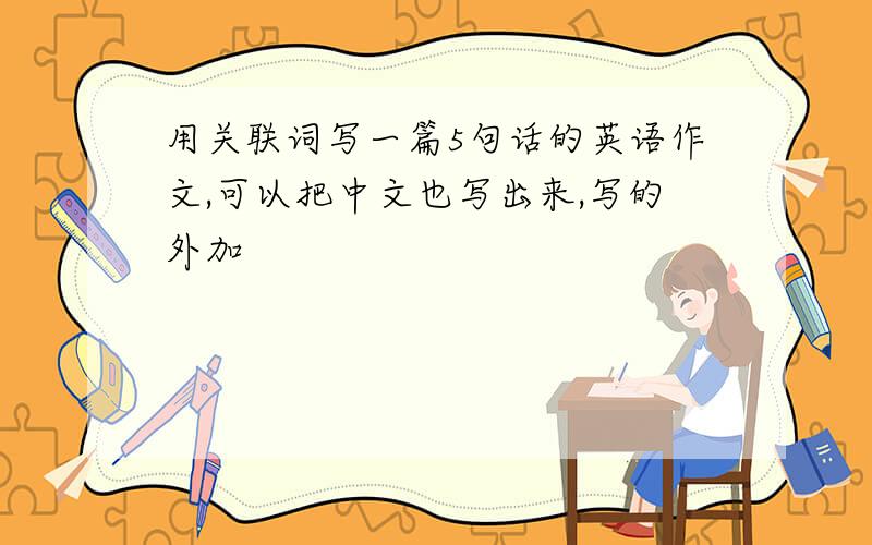 用关联词写一篇5句话的英语作文,可以把中文也写出来,写的外加