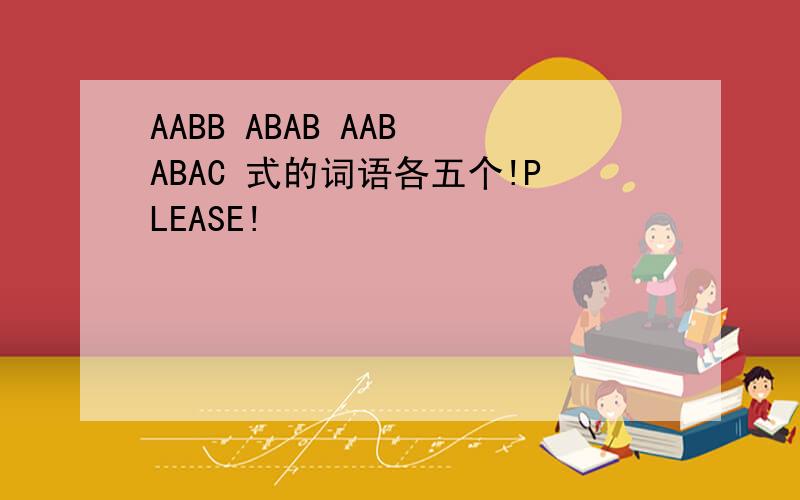 AABB ABAB AAB ABAC 式的词语各五个!PLEASE!