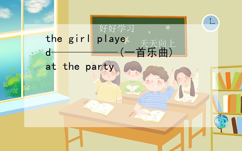 the girl played——————(一首乐曲) at the party