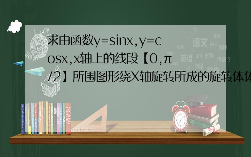求由函数y=sinx,y=cosx,x轴上的线段【0,π/2】所围图形绕X轴旋转所成的旋转体体积?