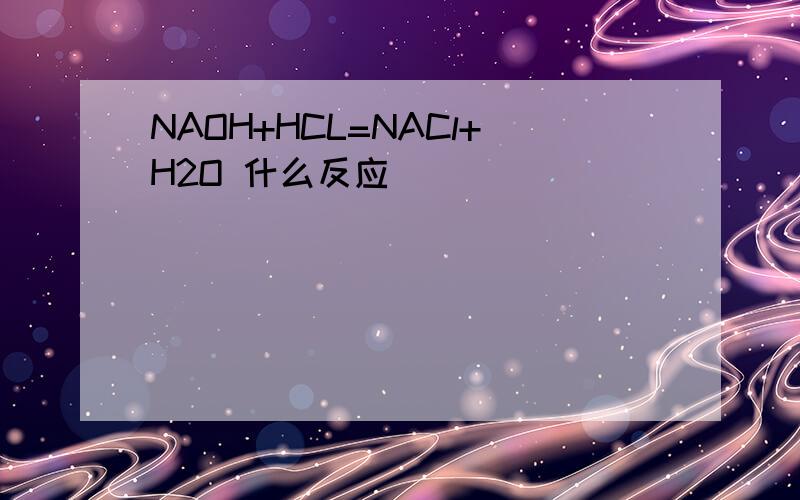 NAOH+HCL=NACl+H2O 什么反应