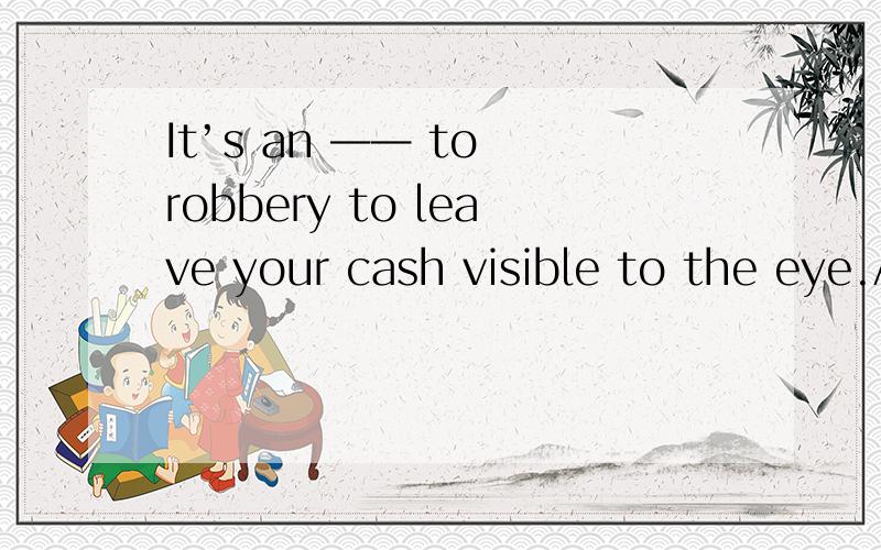 It’s an —— to robbery to leave your cash visible to the eye.A guidance B invitation C addication D carelessness