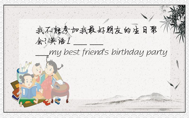 我不能参加我最好朋友的生日聚会?英语I ___ ___ ___my best friend's birthday party