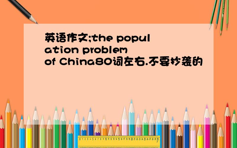 英语作文;the population problem of China80词左右.不要抄袭的
