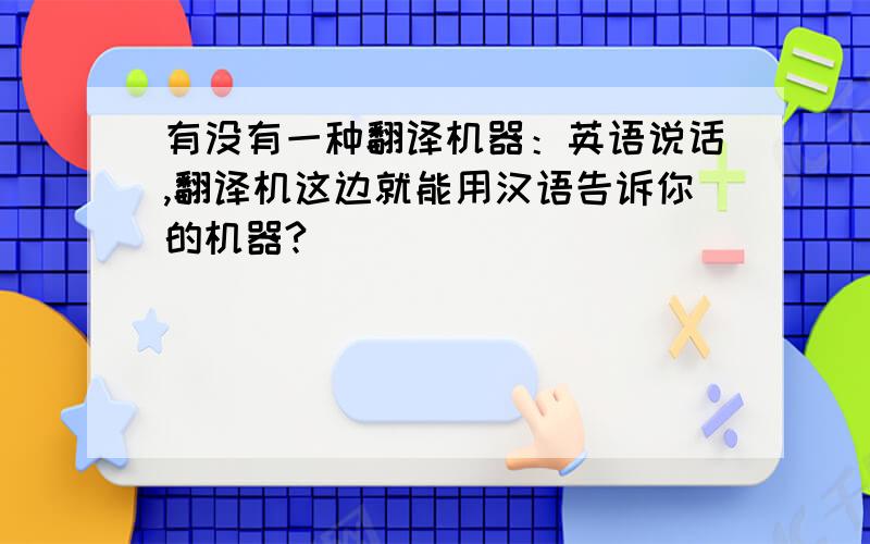 有没有一种翻译机器：英语说话,翻译机这边就能用汉语告诉你的机器?