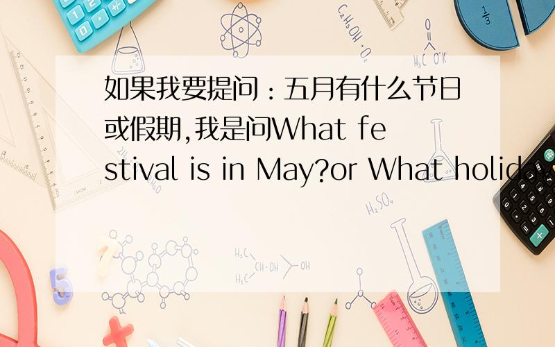 如果我要提问：五月有什么节日或假期,我是问What festival is in May?or What holiday is in May?