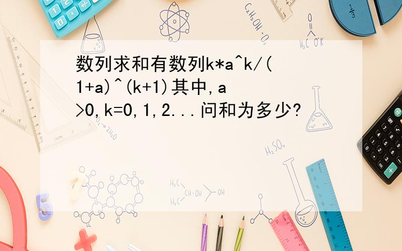 数列求和有数列k*a^k/(1+a)^(k+1)其中,a>0,k=0,1,2...问和为多少?