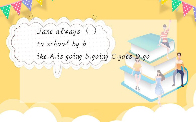 Jane always（ ）to school by bike.A.is going B.going C.goes D.go
