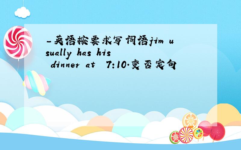 -英语按要求写词语jim usually has his dinner at  7:10.变否定句
