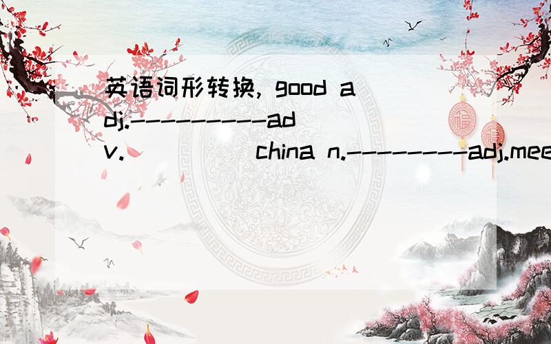 英语词形转换, good adj.---------adv.          china n.--------adj.meet v.-------n.nice adj.------adv.