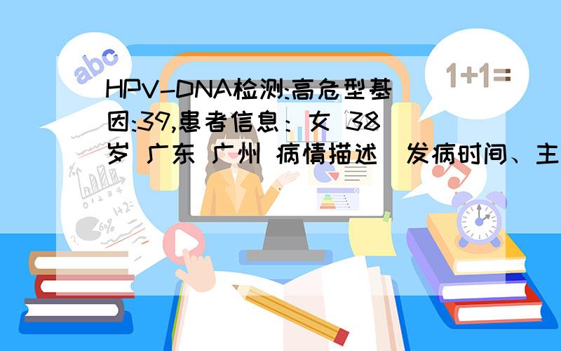 HPV-DNA检测:高危型基因:39,患者信息：女 38岁 广东 广州 病情描述(发病时间、主要症状等)：宫颈肥大、检查为,高危型基因52性别：女 年龄：30宫颈阴道细胞学TBS：未见Ca细胞和上皮内病变细胞