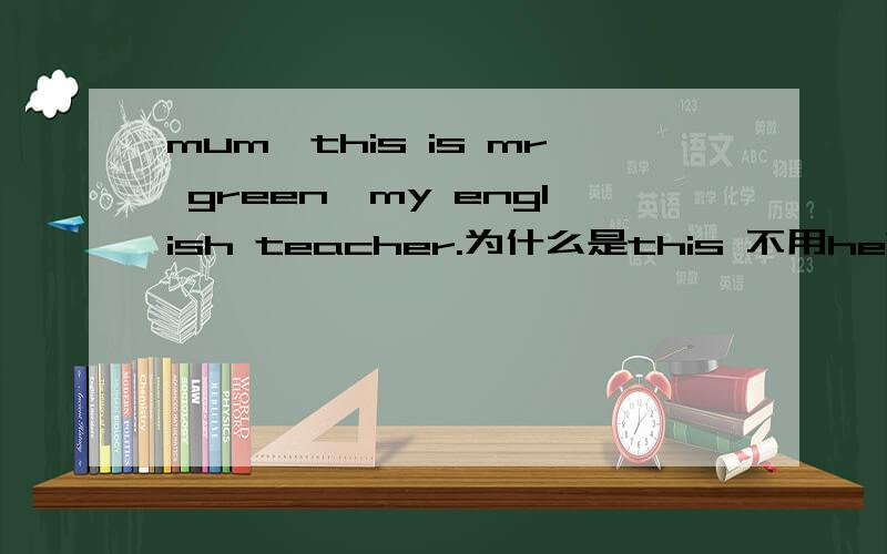 mum,this is mr green,my english teacher.为什么是this 不用he?