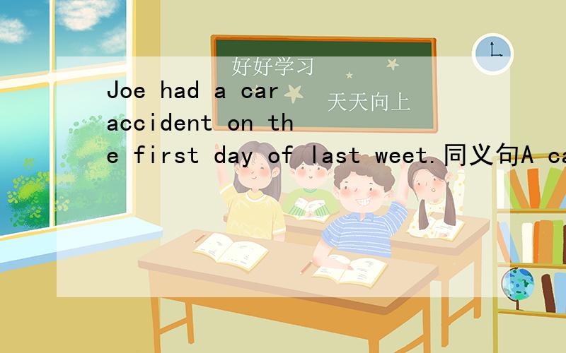 Joe had a car accident on the first day of last weet.同义句A car accident __ to Joe last __ .